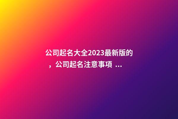 公司起名大全2023最新版的，公司起名注意事項？